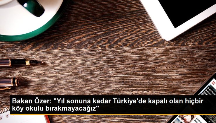 Bakan Özer: “Yıl sonuna kadar Türkiye’de kapalı olan hiçbir köy okulu bırakmayacağız”